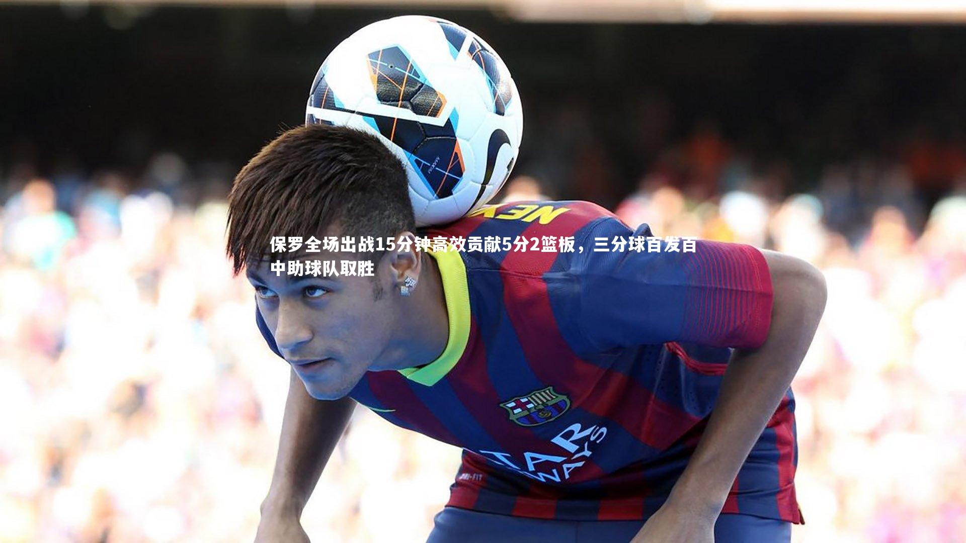 保罗全场出战15分钟高效贡献5分2篮板,三分球百发百中助球队取胜