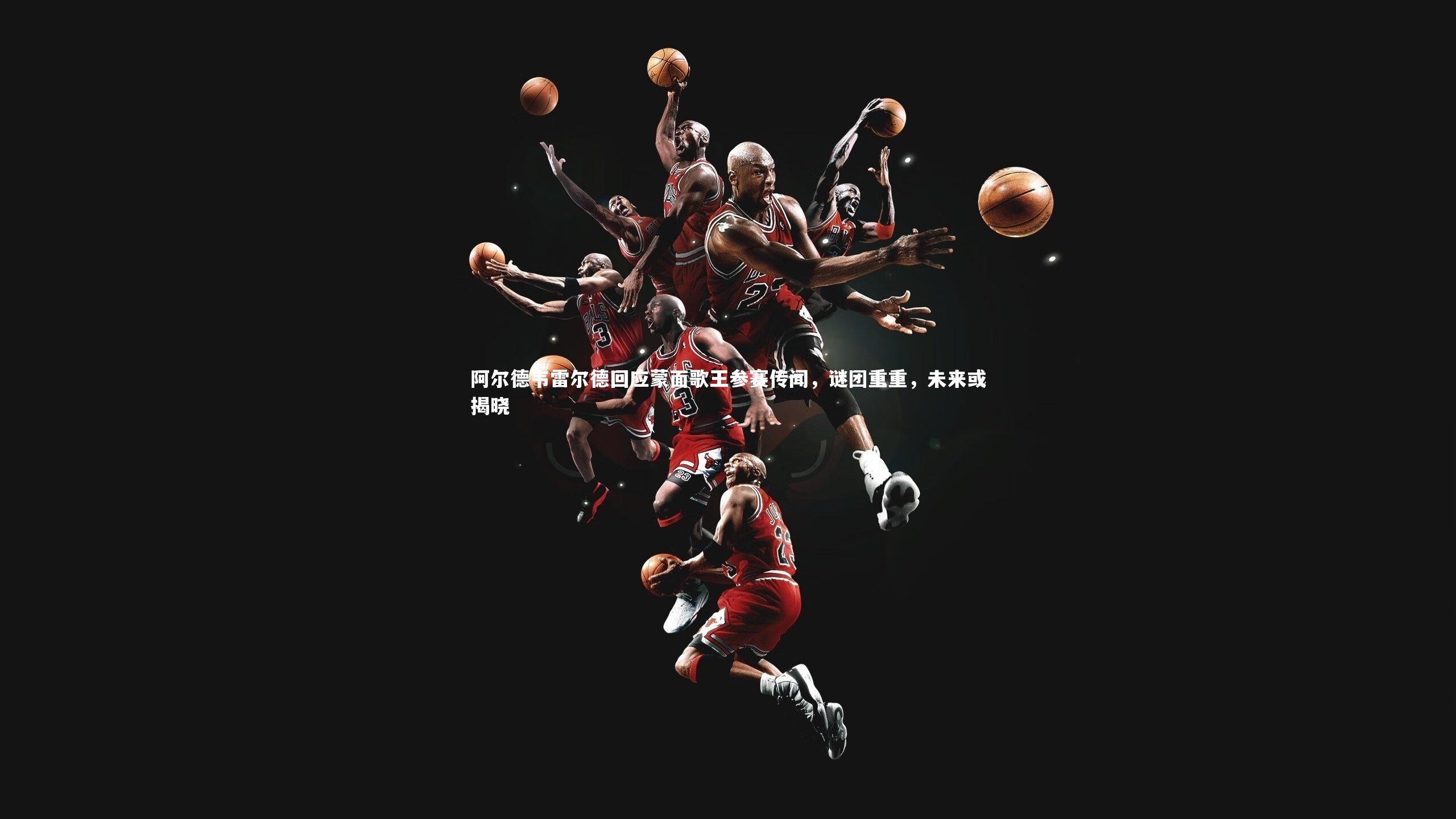 南宫娱乐官网-阿尔德韦雷尔德回应蒙面歌王参赛传闻，谜团重重，未来或揭晓