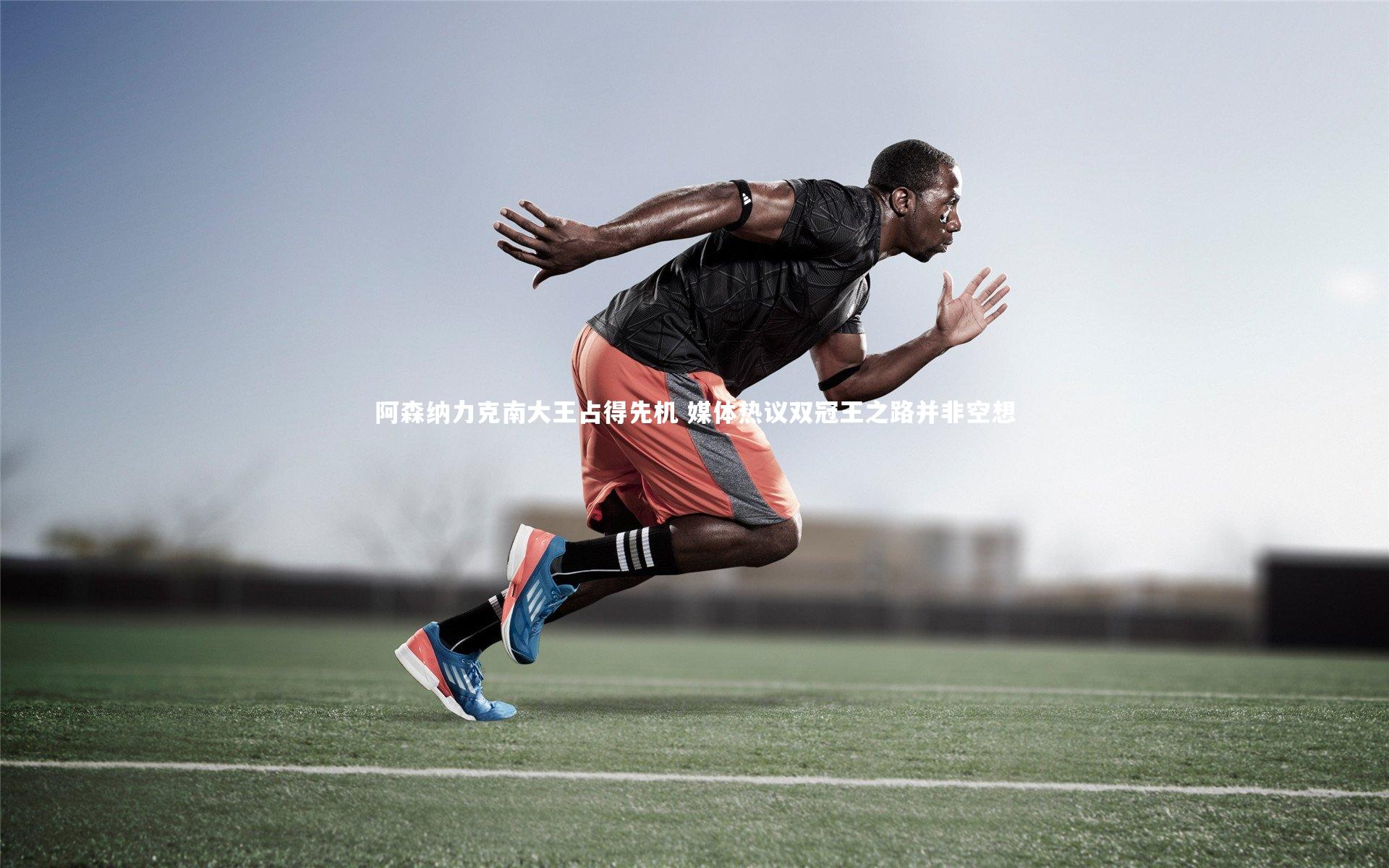 南宫28|阿森纳力克南大王占得先机 媒体热议双冠王之路并非空想