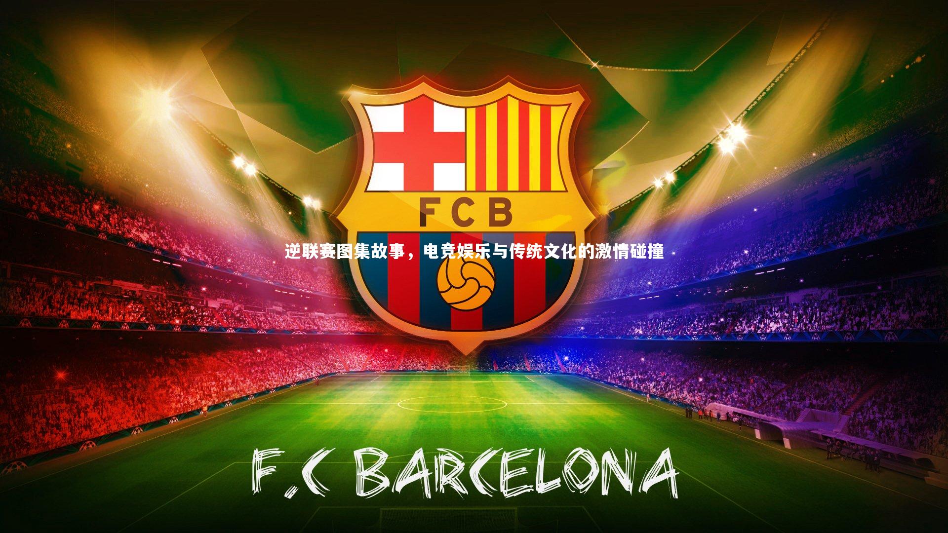 南宫娱乐官网-逆联赛图集故事，电竞娱乐与传统文化的激情碰撞