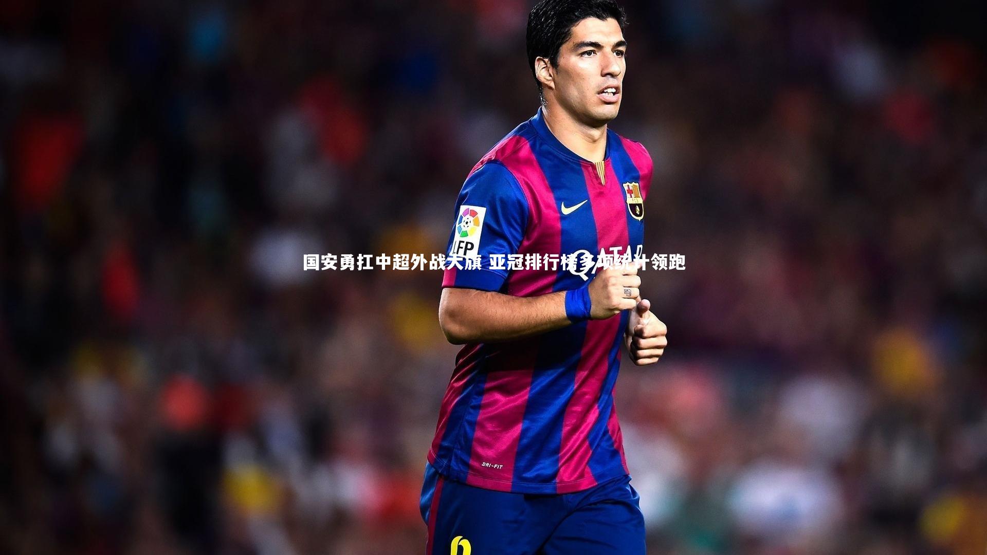 南宫大舞台_国安勇扛中超外战大旗 亚冠排行榜多项统计领跑