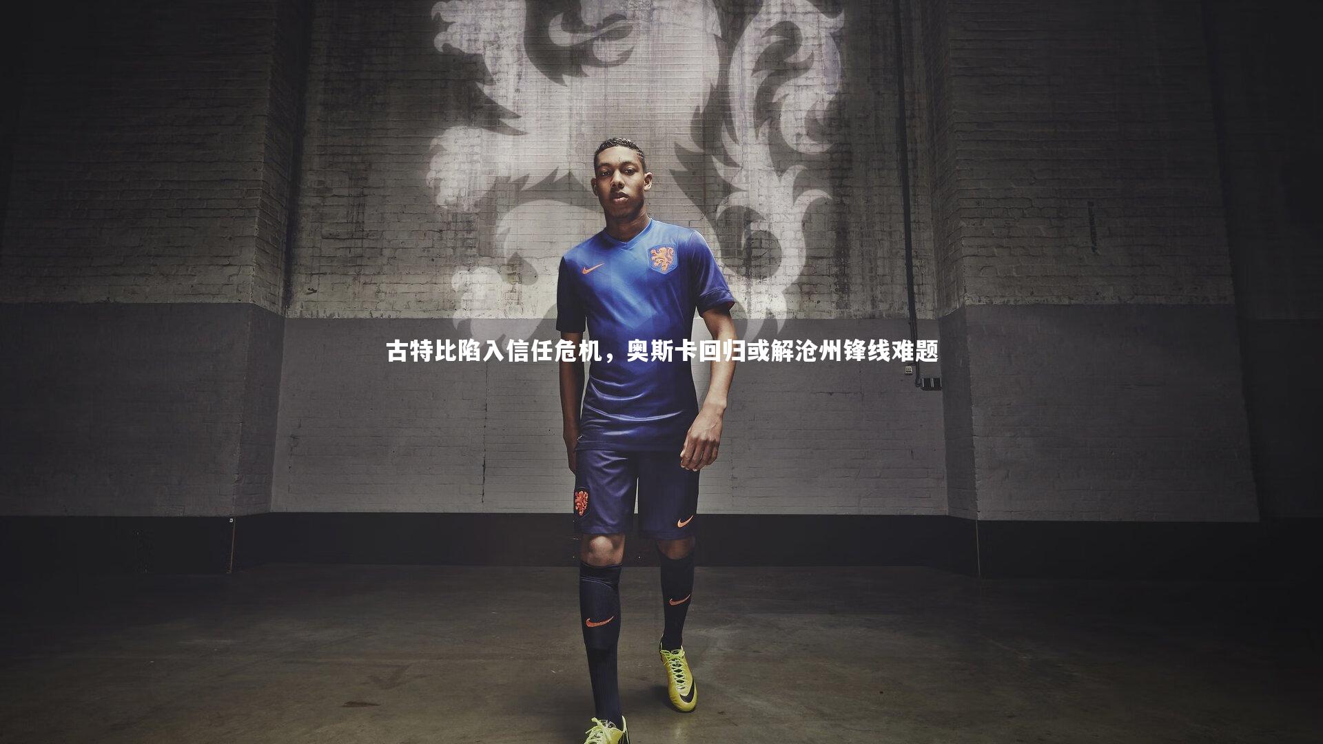 南宫娱乐官网_古特比陷入信任危机，奥斯卡回归或解沧州锋线难题