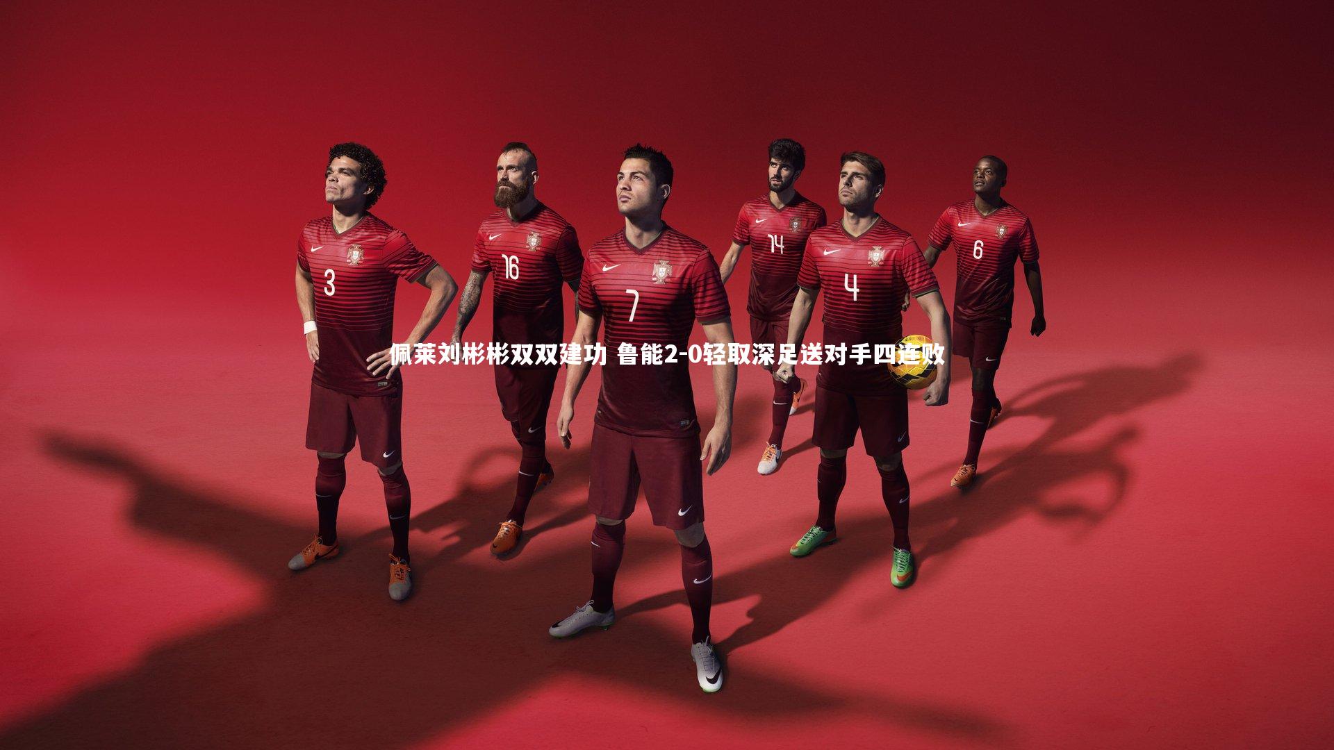 南宫大舞台：佩莱刘彬彬双双建功 鲁能2-0轻取深足送对手四连败